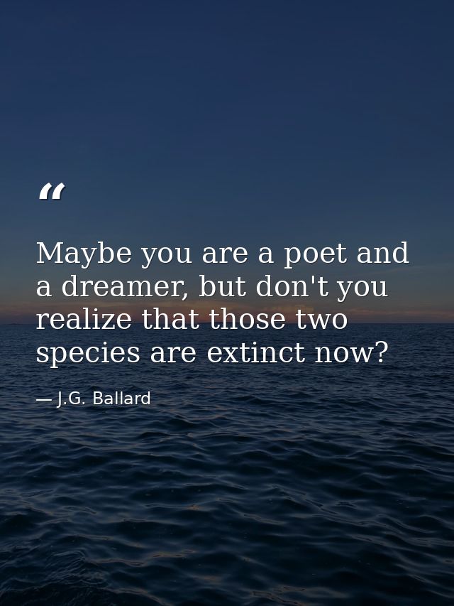 Maybe you are a poet and a dreamer, but don't you realize that those two species are extinct now? — J.G. Ballard