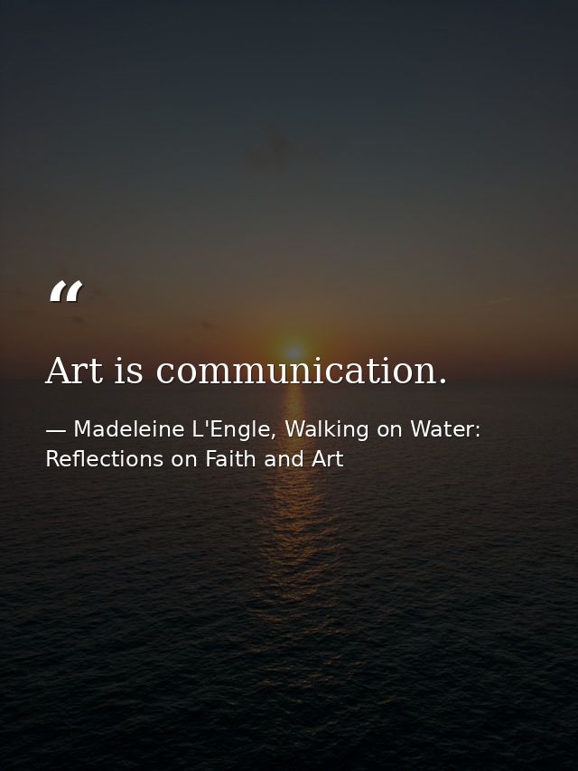 Art is communication. — Madeleine L'Engle, Walking on Water: Reflections on Faith and Art