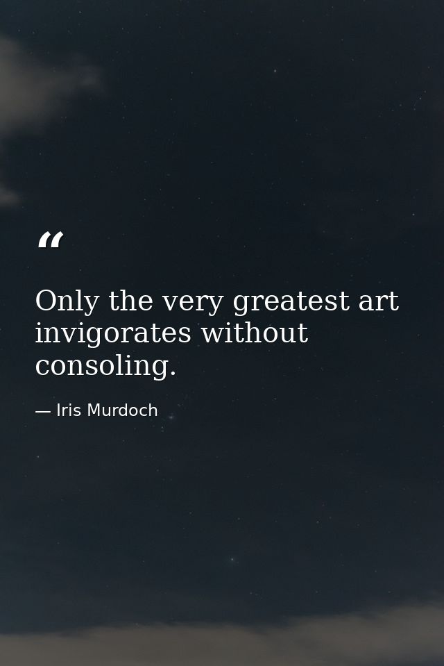 Only the very greatest art invigorates without consoling. — Iris Murdoch