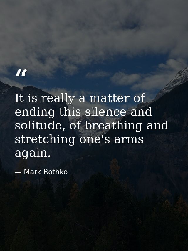 It is really a matter of ending this silence and solitude, of breathing and stretching one's arms again. — Mark Rothko