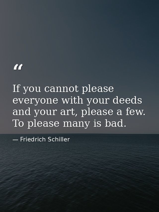 If you cannot please everyone with your deeds and your art, please a few. To please many is bad. — Friedrich Schiller