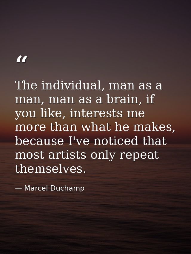 The individual, man as a man, man as a brain, if you like, interests me more than what he makes, because I've noticed th — Marcel Duchamp
