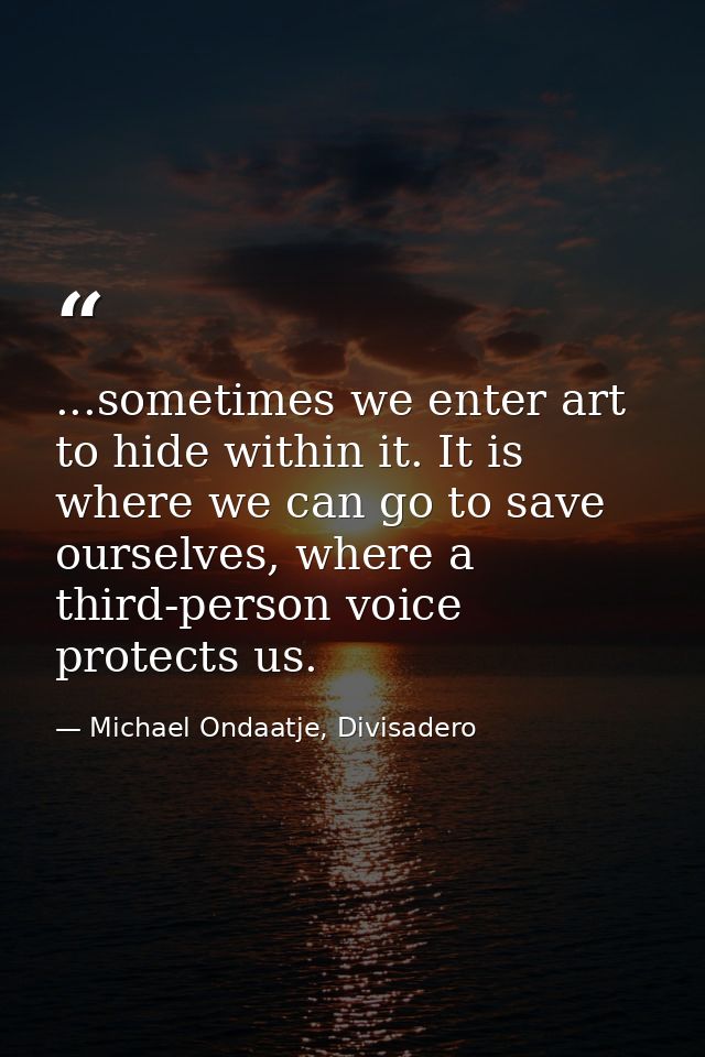 ...sometimes we enter art to hide within it. It is where we can go to save ourselves, where a third-person voice protect — Michael Ondaatje, Divisadero
