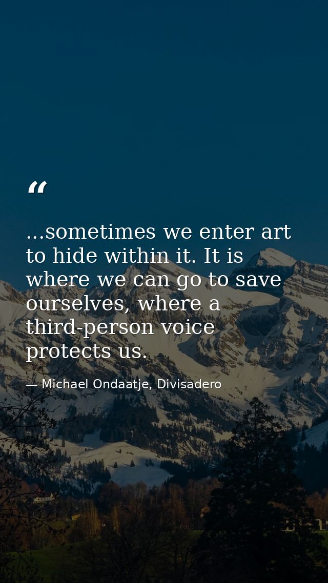 ...sometimes we enter art to hide within it. It is where we can go to save ourselves, where a third-person voice protect — Michael Ondaatje, Divisadero