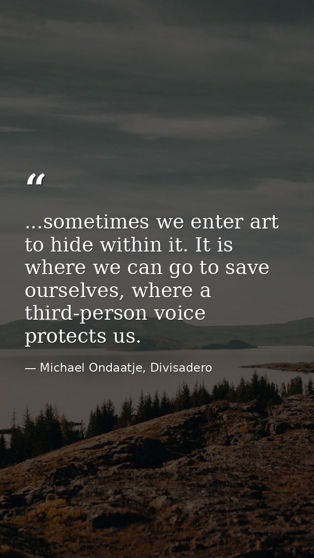 ...sometimes we enter art to hide within it. It is where we can go to save ourselves, where a third-person voice protect — Michael Ondaatje, Divisadero