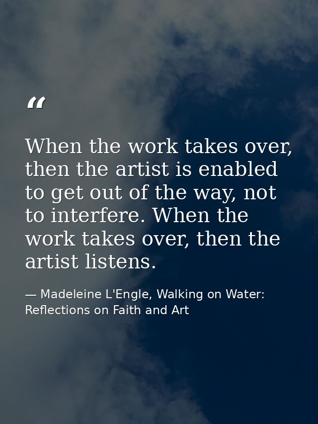 When the work takes over, then the artist is enabled to get out of the way, not to interfere. When the work takes over,  — Madeleine L'Engle, Walking on Water: Reflections on Faith and Art