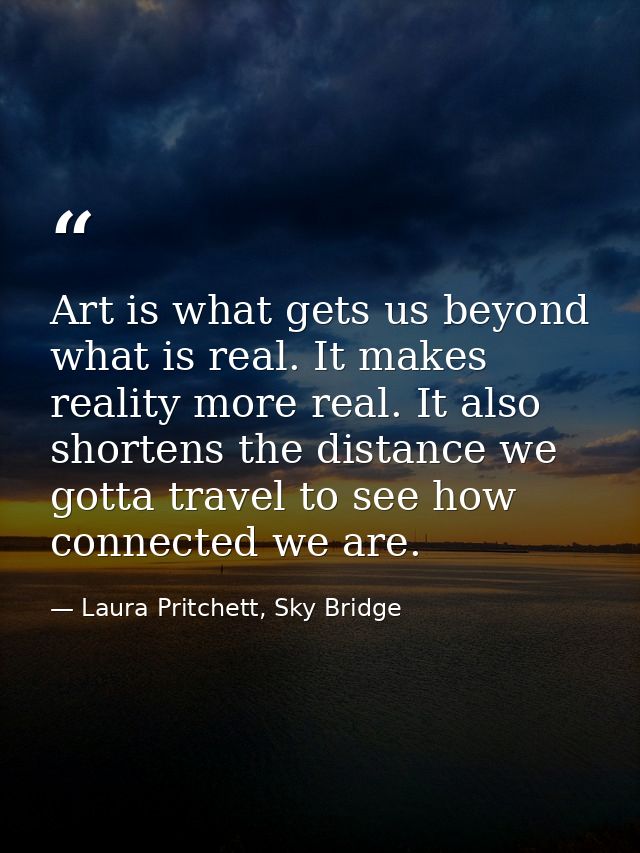 Art is what gets us beyond what is real. It makes reality more real. It also shortens the distance we gotta travel to se — Laura Pritchett, Sky Bridge