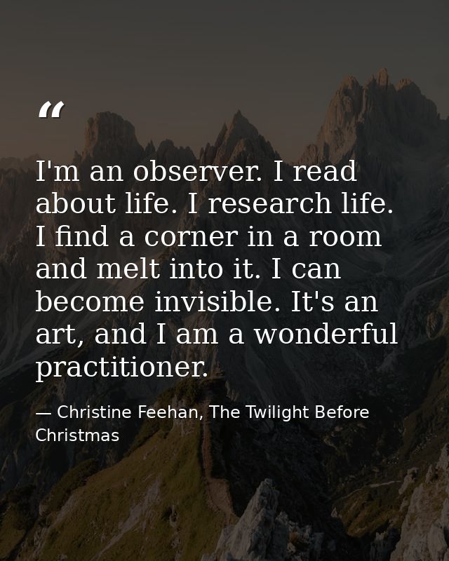 I'm an observer. I read about life. I research life. I find a corner in a room and melt into it. I can become invisible. — Christine Feehan, The Twilight Before Christmas