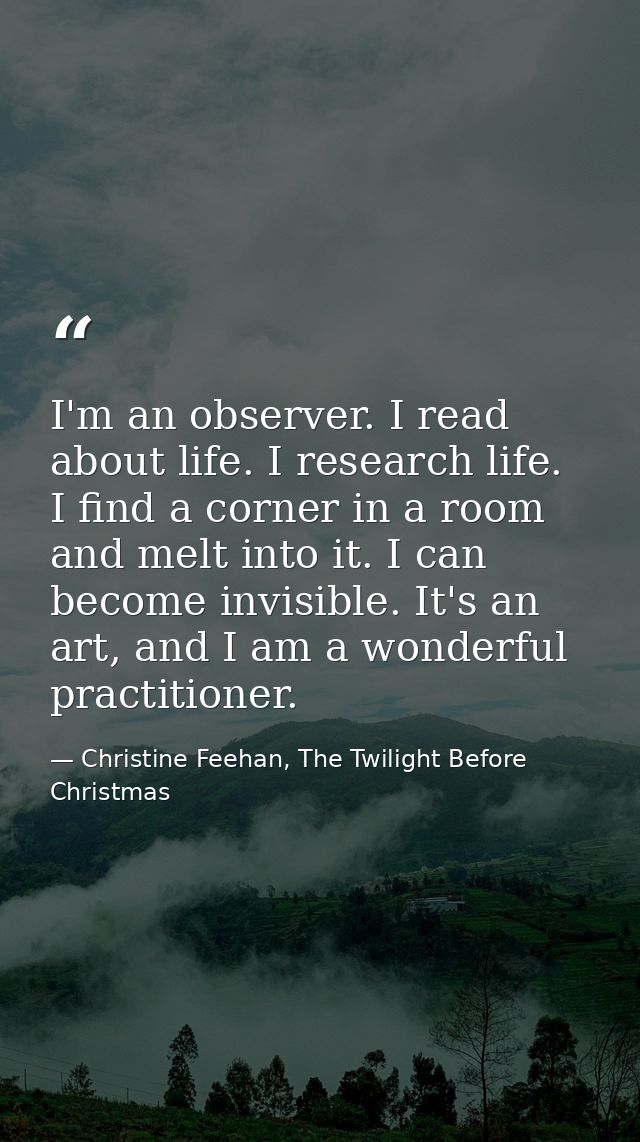 I'm an observer. I read about life. I research life. I find a corner in a room and melt into it. I can become invisible. — Christine Feehan, The Twilight Before Christmas