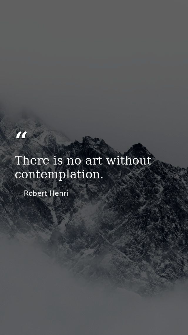 There is no art without contemplation. — Robert Henri