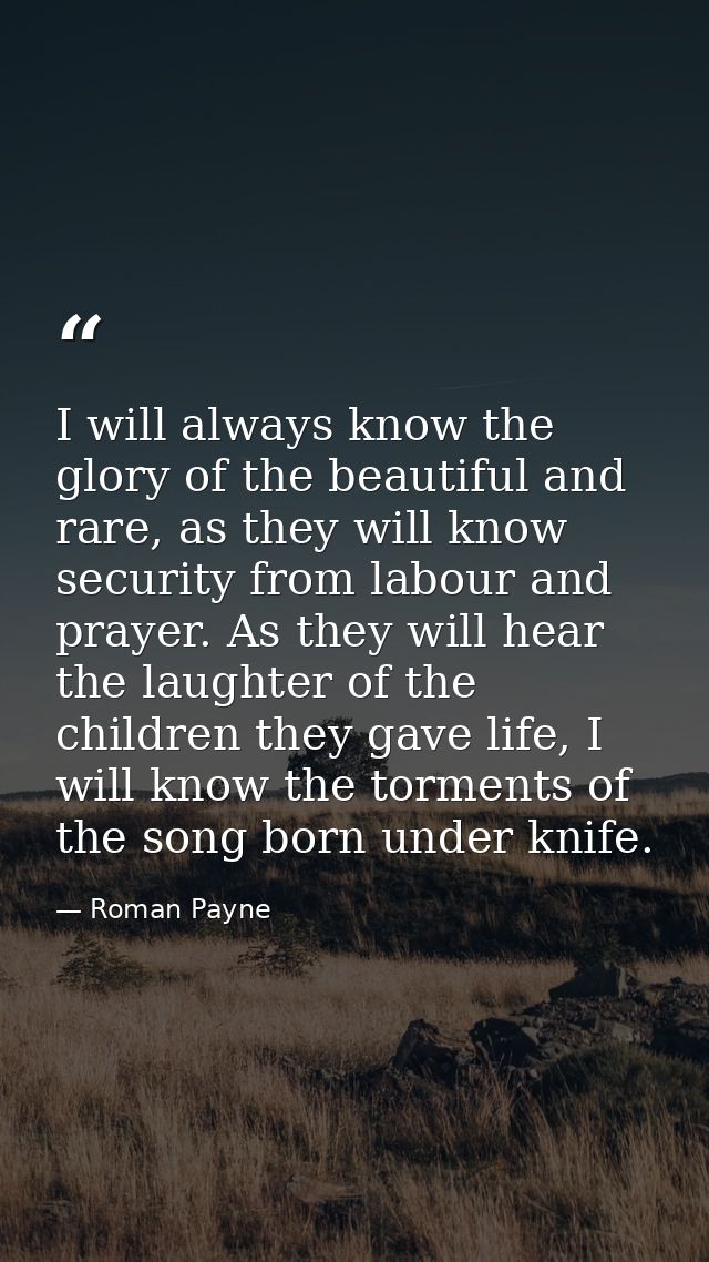 I will always know the glory of the beautiful and rare, as they will know security from labour and prayer. As they will  — Roman Payne