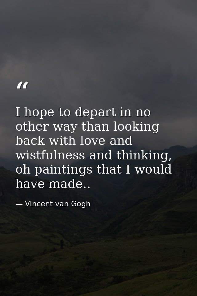 I hope to depart in no other way than looking back with love and wistfulness and thinking, oh paintings that I would hav — Vincent van Gogh