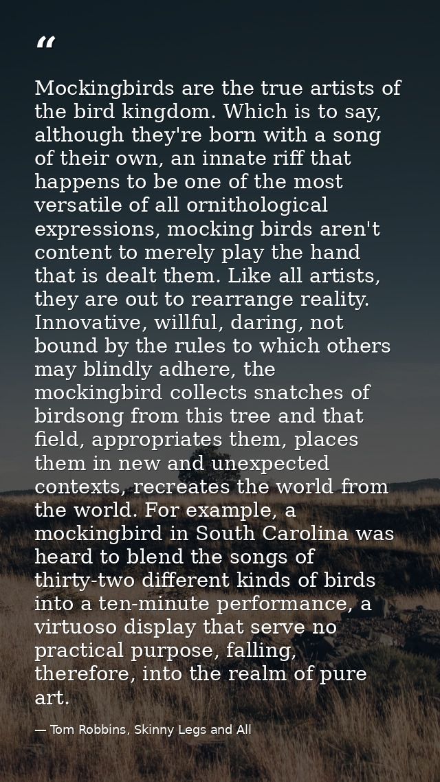 Mockingbirds are the true artists of the bird kingdom. Which is to say, although they're born with a song of their own,  — Tom Robbins, Skinny Legs and All