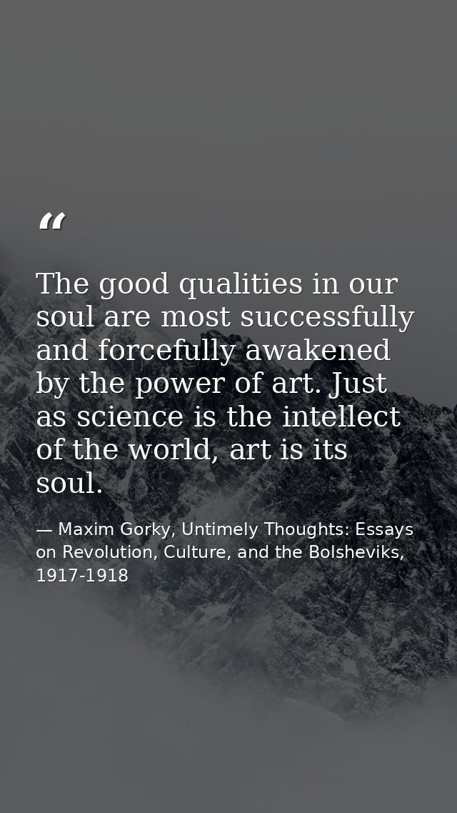The good qualities in our soul are most successfully and forcefully awakened by the power of art. Just as science is the — Maxim Gorky, Untimely Thoughts: Essays on Revolution, Culture, and the Bolsheviks, 1917-1918