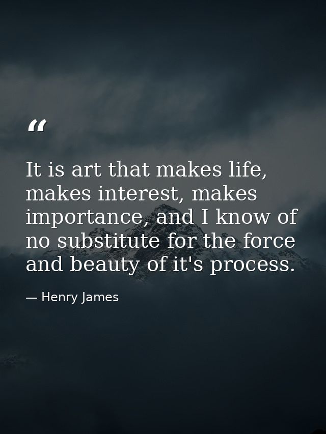 It is art that makes life, makes interest, makes importance, and I know of no substitute for the force and beauty of it' — Henry James