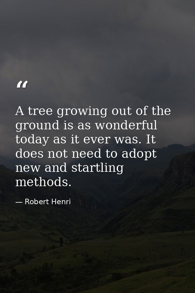 A tree growing out of the ground is as wonderful today as it ever was. It does not need to adopt new and startling metho — Robert Henri
