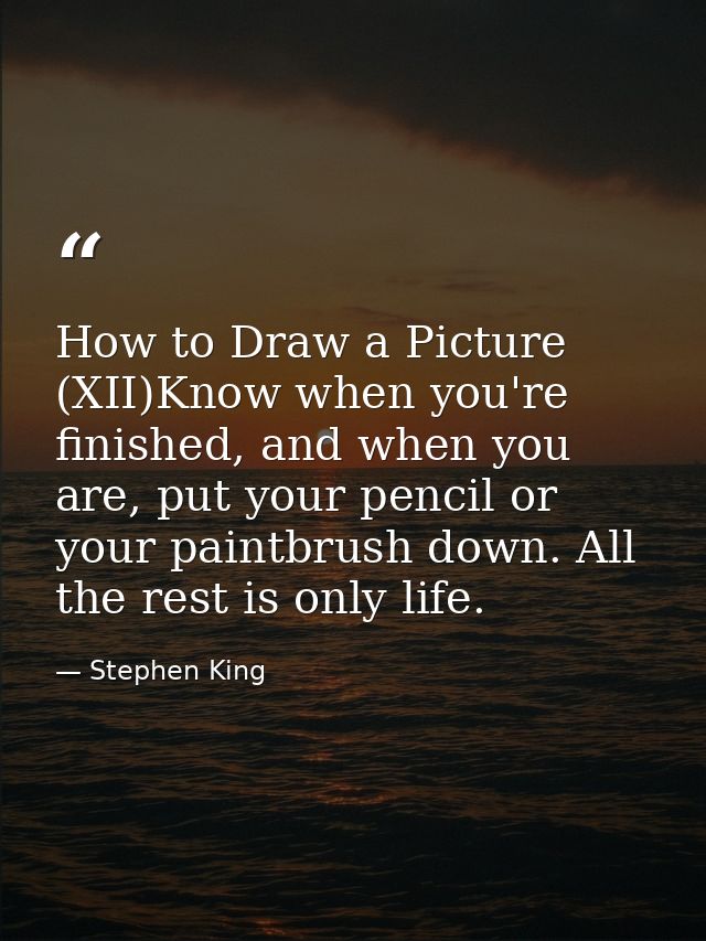 How to Draw a Picture (XII)Know when you're finished, and when you are, put your pencil or your paintbrush down. All the — Stephen King