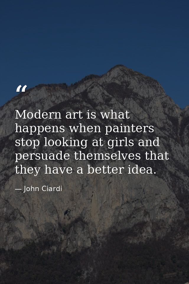 Modern art is what happens when painters stop looking at girls and persuade themselves that they have a better idea. — John Ciardi