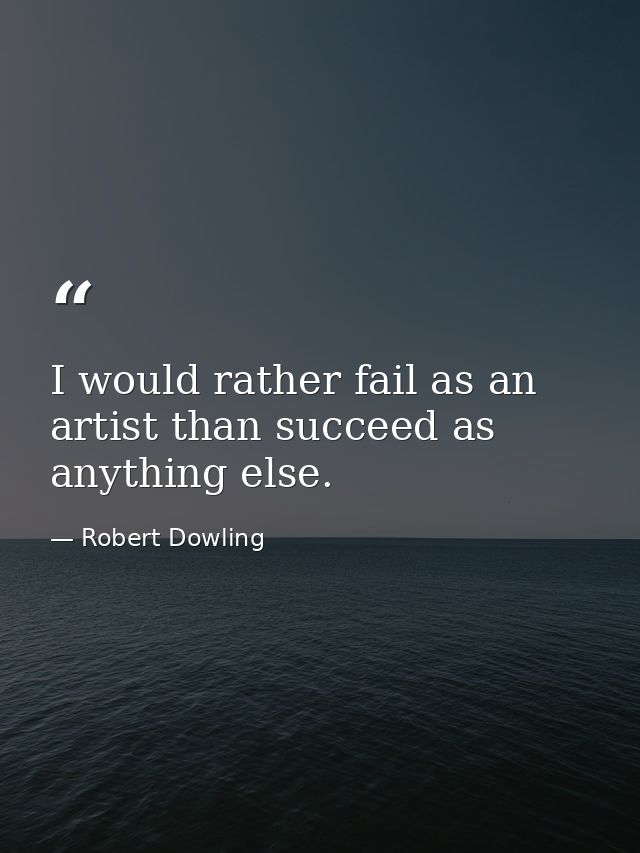I would rather fail as an artist than succeed as anything else. — Robert Dowling