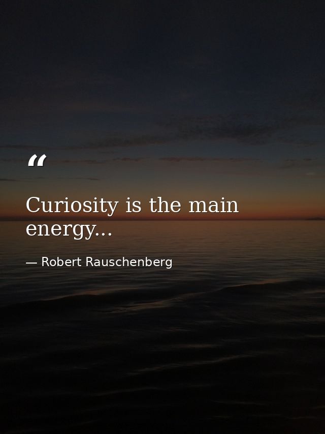 Curiosity is the main energy... — Robert Rauschenberg