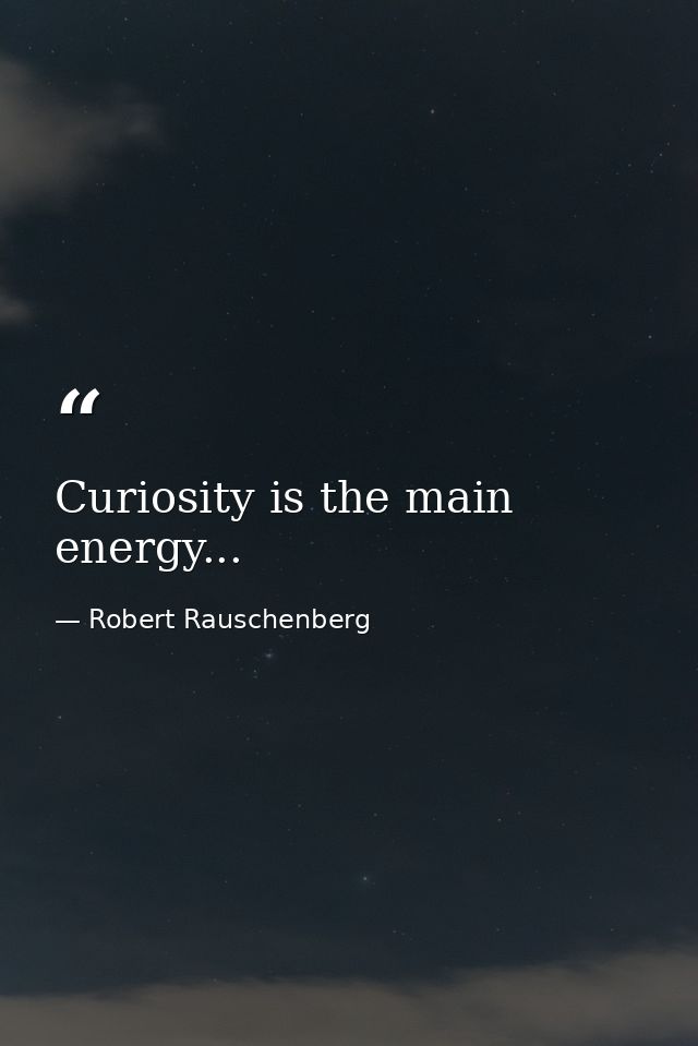 Curiosity is the main energy... — Robert Rauschenberg