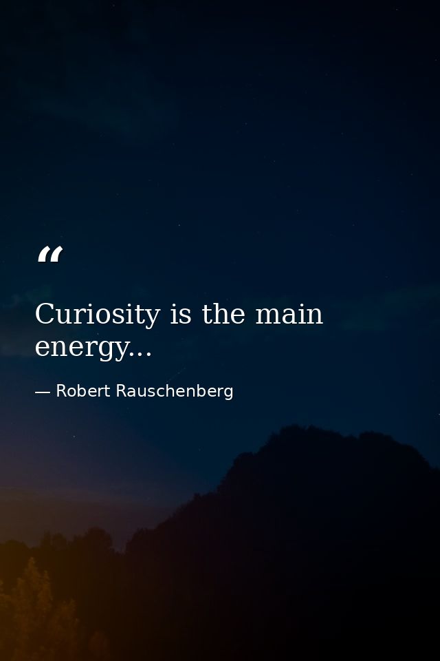Curiosity is the main energy... — Robert Rauschenberg