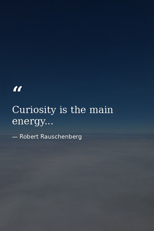 Curiosity is the main energy... — Robert Rauschenberg