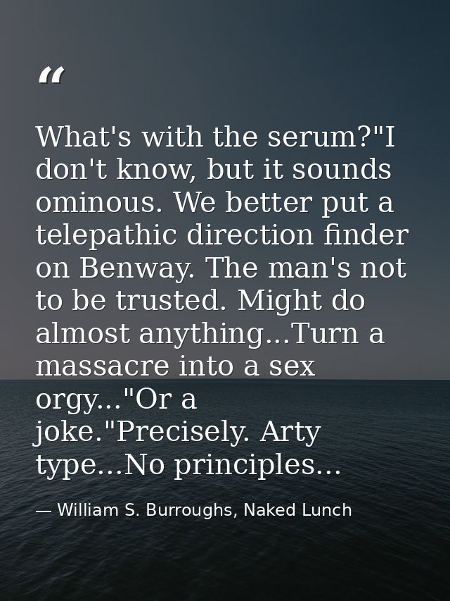 What's with the serum?"I don't know, but it sounds ominous. We better put a telepathic direction finder on Benway. The m — William S. Burroughs, Naked Lunch