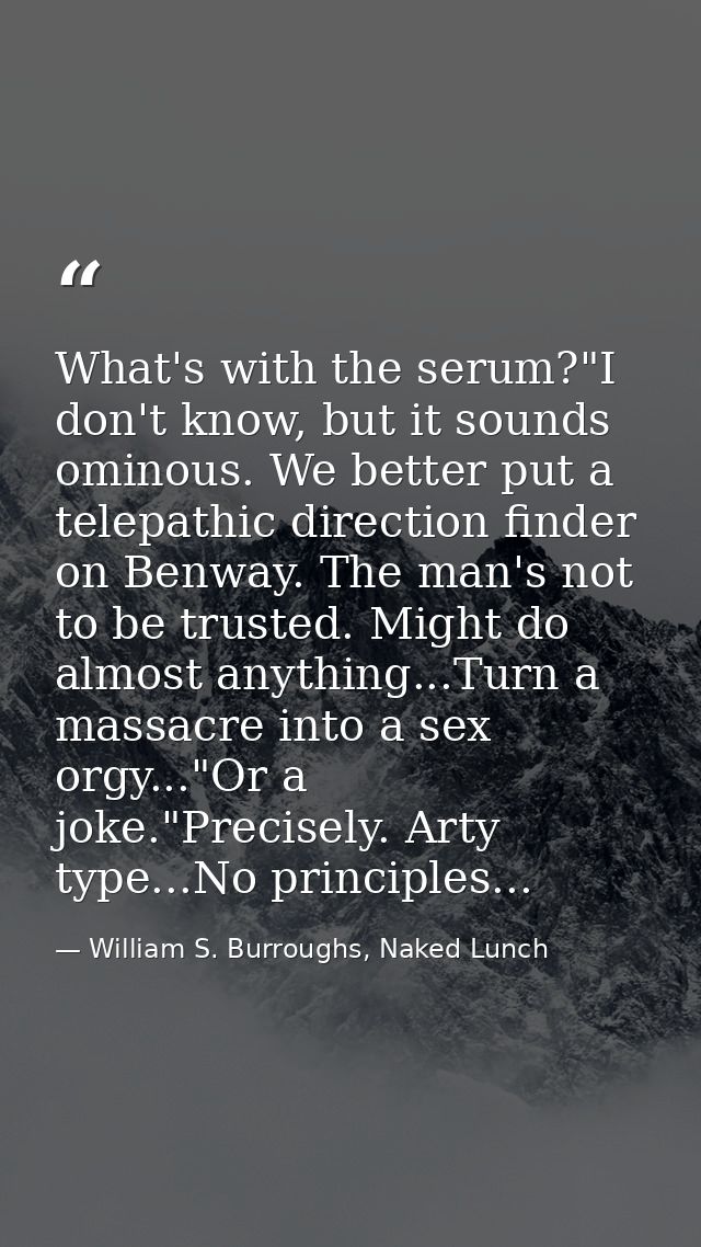 What's with the serum?"I don't know, but it sounds ominous. We better put a telepathic direction finder on Benway. The m — William S. Burroughs, Naked Lunch