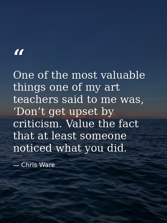 One of the most valuable things one of my art teachers said to me was, ‘Don’t get upset by criticism. Value the fact tha — Chris Ware