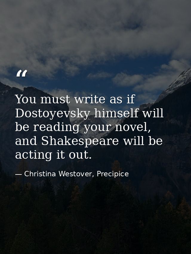 You must write as if Dostoyevsky himself will be reading your novel, and Shakespeare will be acting it out. — Christina Westover, Precipice