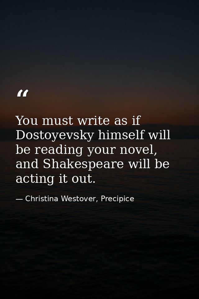 You must write as if Dostoyevsky himself will be reading your novel, and Shakespeare will be acting it out. — Christina Westover, Precipice