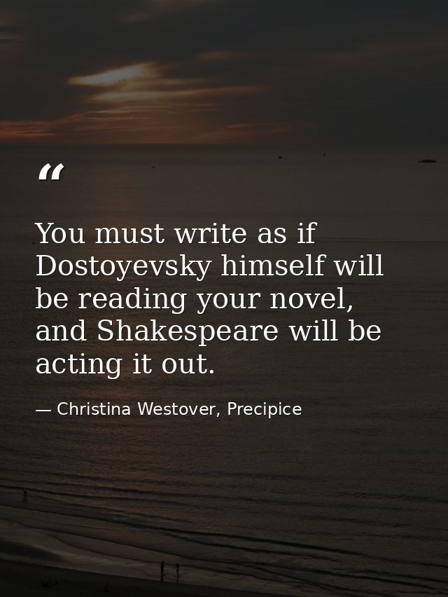 You must write as if Dostoyevsky himself will be reading your novel, and Shakespeare will be acting it out. — Christina Westover, Precipice