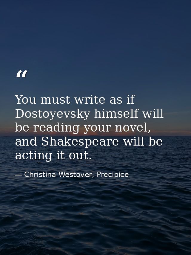 You must write as if Dostoyevsky himself will be reading your novel, and Shakespeare will be acting it out. — Christina Westover, Precipice