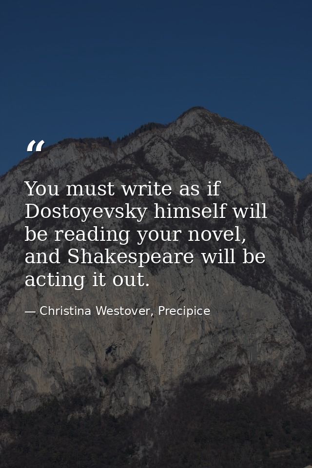 You must write as if Dostoyevsky himself will be reading your novel, and Shakespeare will be acting it out. — Christina Westover, Precipice