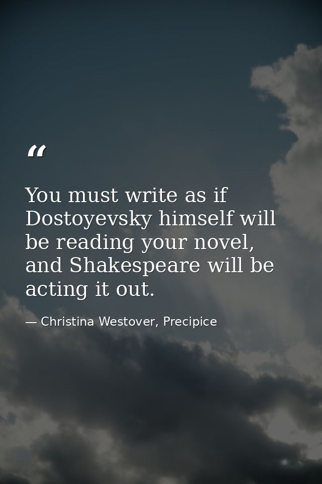 You must write as if Dostoyevsky himself will be reading your novel, and Shakespeare will be acting it out. — Christina Westover, Precipice