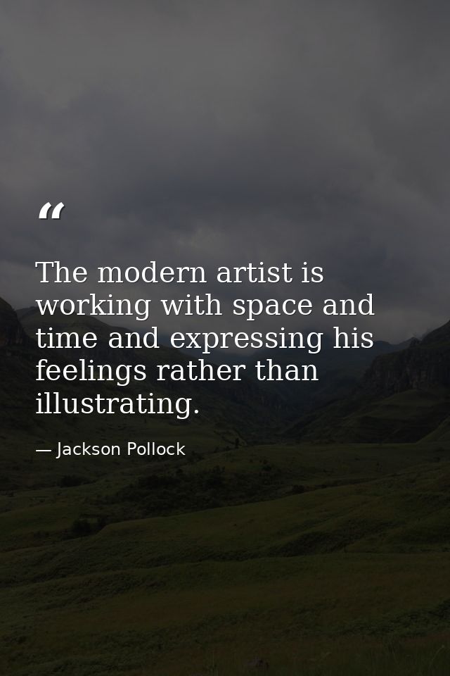 The modern artist is working with space and time and expressing his feelings rather than illustrating. — Jackson Pollock