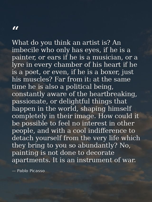 What do you think an artist is? An imbecile who only has eyes, if he is a painter, or ears if he is a musician, or a lyr — Pablo Picasso