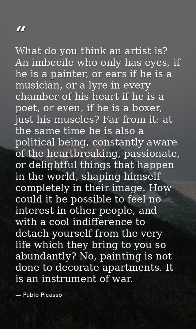 What do you think an artist is? An imbecile who only has eyes, if he is a painter, or ears if he is a musician, or a lyr — Pablo Picasso