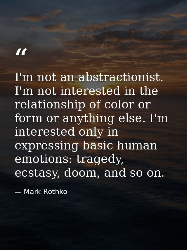 I'm not an abstractionist. I'm not interested in the relationship of color or form or anything else. I'm interested only — Mark Rothko