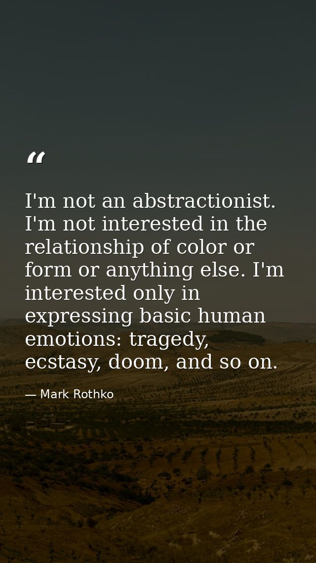 I'm not an abstractionist. I'm not interested in the relationship of color or form or anything else. I'm interested only — Mark Rothko