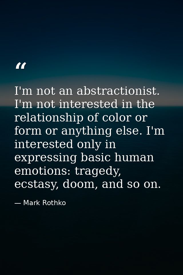 I'm not an abstractionist. I'm not interested in the relationship of color or form or anything else. I'm interested only — Mark Rothko