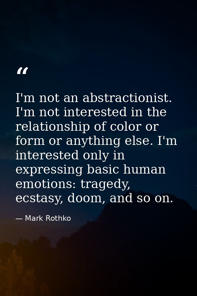 I'm not an abstractionist. I'm not interested in the relationship of color or form or anything else. I'm interested only — Mark Rothko
