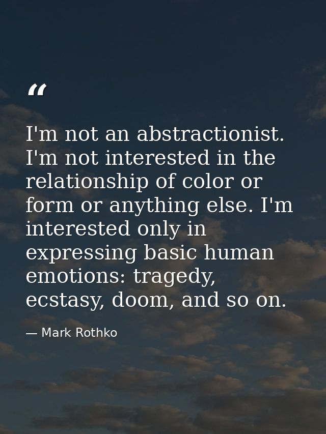 I'm not an abstractionist. I'm not interested in the relationship of color or form or anything else. I'm interested only — Mark Rothko