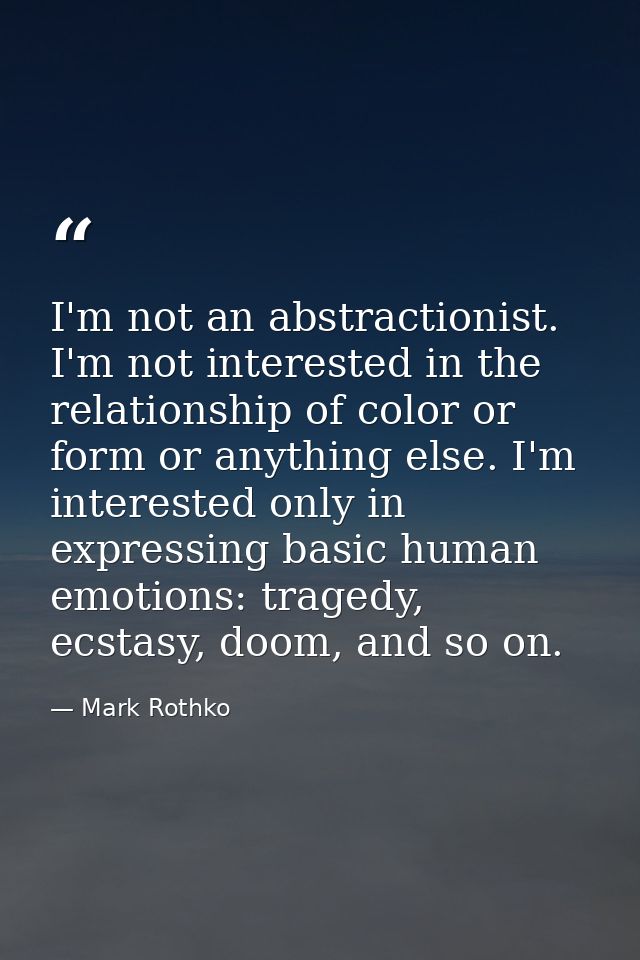 I'm not an abstractionist. I'm not interested in the relationship of color or form or anything else. I'm interested only — Mark Rothko