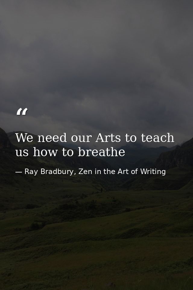 We need our Arts to teach us how to breathe — Ray Bradbury, Zen in the Art of Writing