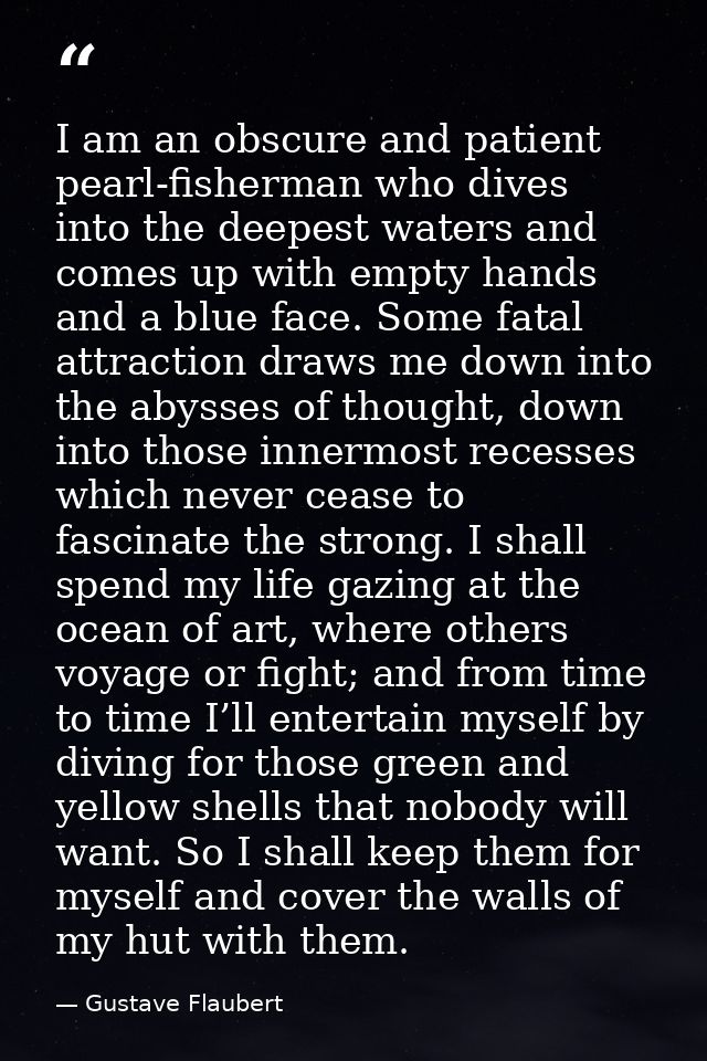 I am an obscure and patient pearl-fisherman who dives into the deepest waters and comes up with empty hands and a blue f — Gustave Flaubert
