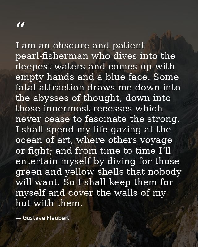 I am an obscure and patient pearl-fisherman who dives into the deepest waters and comes up with empty hands and a blue f — Gustave Flaubert