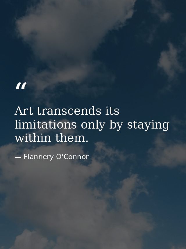 Art transcends its limitations only by staying within them. — Flannery O'Connor