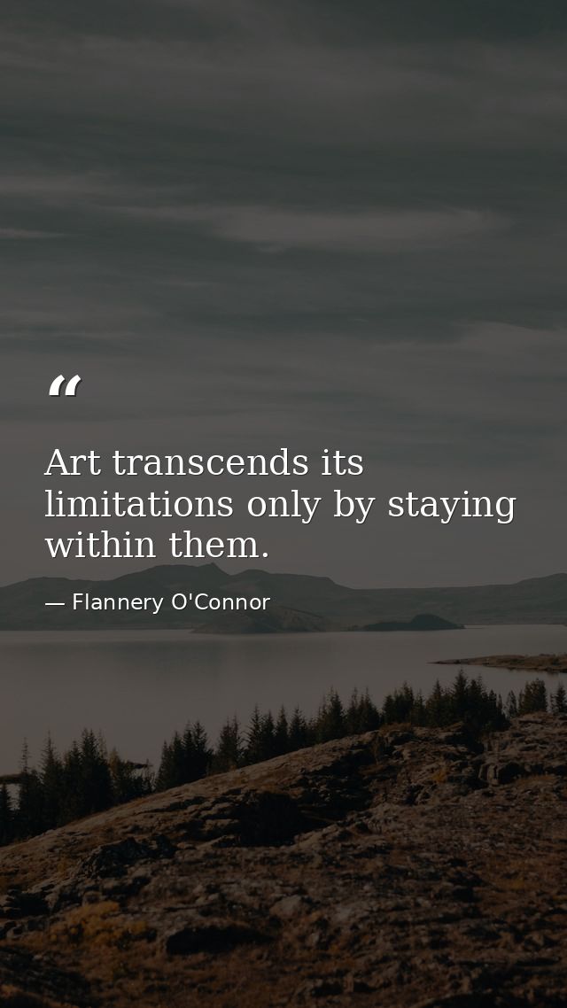Art transcends its limitations only by staying within them. — Flannery O'Connor